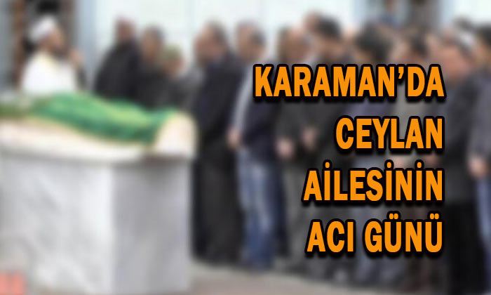 Karaman’da Ceylan ailesinin acı günü