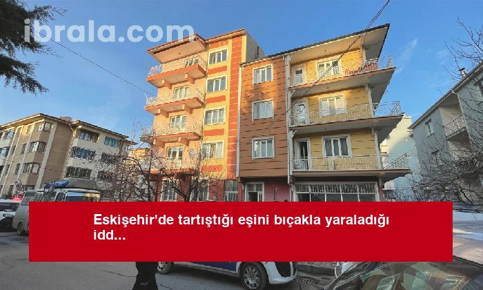 Eskişehir’de tartıştığı eşini bıçakla yaraladığı iddia edilen zanlı yakalandı