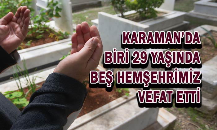Karaman’da biri 29 yaşında beş hemşehrimiz vefat etti