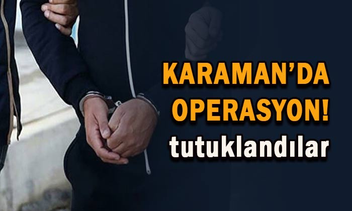 Karaman’da operasyon! Tutuklanandılar!