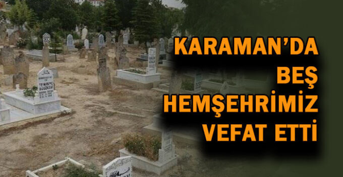Karaman’da beş hemşehrimiz vefat etti