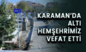 Karaman’da altı hemşerimiz vefat etti