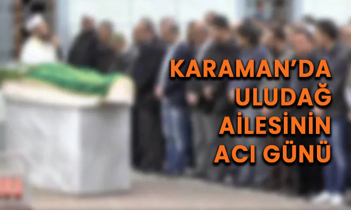 Karaman’da Uludağ ailesinin acı günü