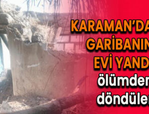 Karaman’daki garibanın evi yandı! Evsiz kaldı!