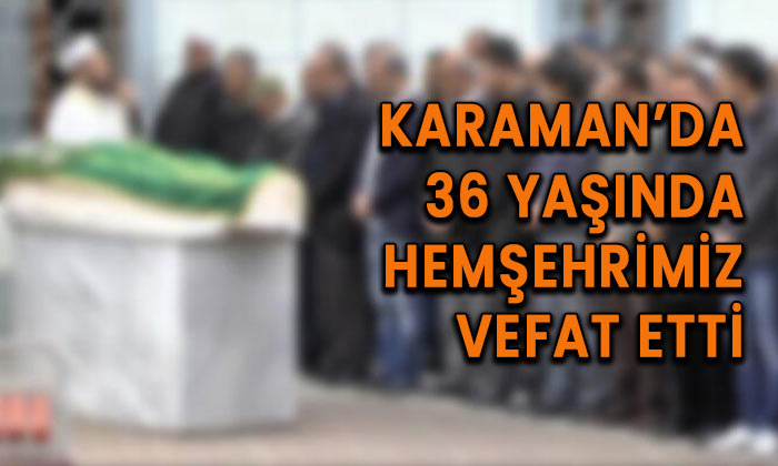 Karaman’da 36 yaşında hemşehrimiz vefat etti.