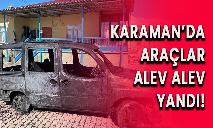 Karaman’da araçlar alev alev yandı!