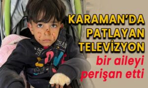Karaman’da patlayan televizyon bir aileyi perişan etti