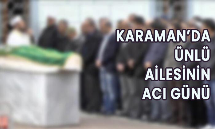 Karaman’da Ünlü ailesinin acı günü