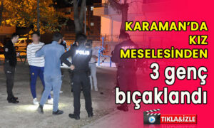 Karaman’da kız meselesinden 3 genç bıçaklandı!
