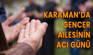 Karaman’da Gencer ailesinin acı günü