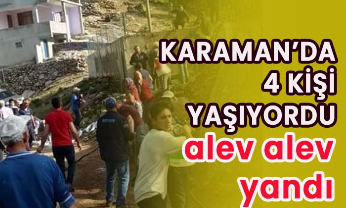 Karaman’da 4 kişi yaşıyordu! Alev alev yandı