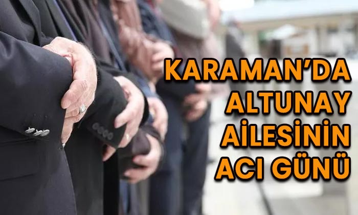 Karaman’da Altunay ailesinin acı günü