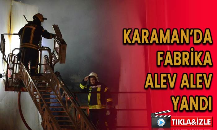 Karaman’da fabrika alev alev yandı!