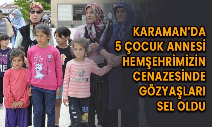 Karaman’da selde yaşamını yitiren 5 çocuk annesi toprağa verildi