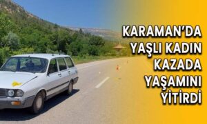 Karaman’da yaşlı kadın kazada yaşamını yitirdi!