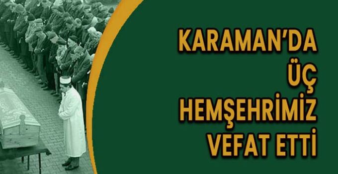 Karaman’da üç hemşehrimiz vefat etti