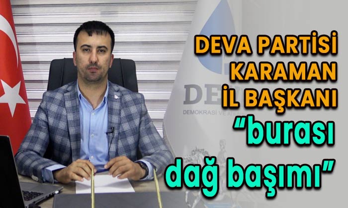 DEVA Partisi Karaman İl Başkanı “burası dağ başımı”