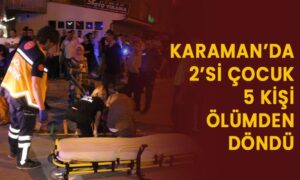 Karaman’da 2’si çocuk 5 kişi ölümden döndü!