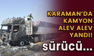 Karaman’da kamyon alev alev yandı! Sürücü…