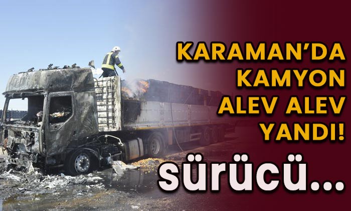 Karaman’da kamyon alev alev yandı! Sürücü…