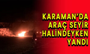Karaman’da araç seyir halindeyken yandı