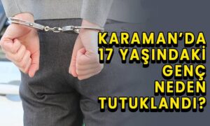 Karaman’da 17 yaşındaki genç neden tutuklandı?