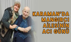 Karaman’da Mangırcı ailesinin acı günü
