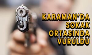 Karaman’da sokak ortasında vuruldu