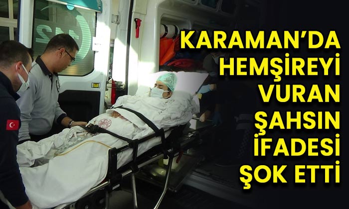 Karaman’da hemşireyi vuran şahsın ifadesi şok etti!
