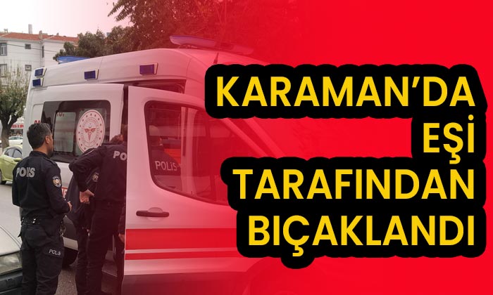 Karaman’da eşi tarafından bıçaklandı!