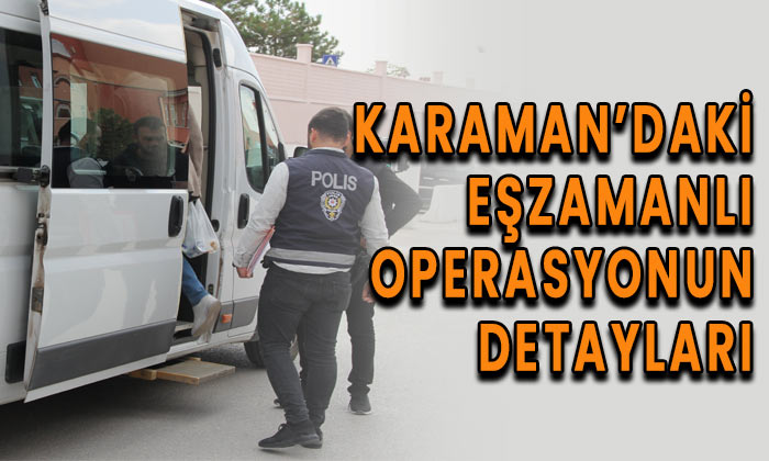Karaman’daki eşzamanlı operasyonun detayları