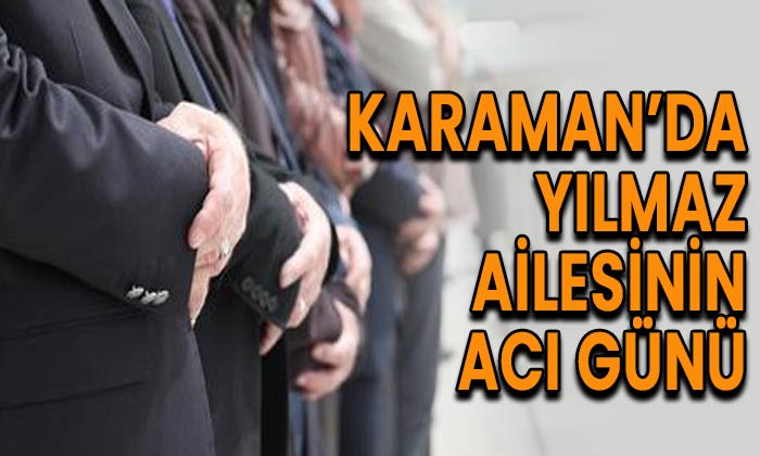 Karaman’da Yılmaz ailesinin acı günü