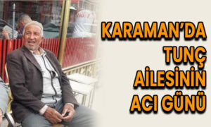 Karaman’da Tunç ailesinin acı günü