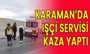 Karaman’da işçi servisi kaza yaptı! Çok sayıda yaralı
