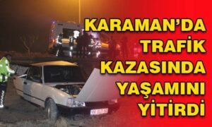 Karaman’da trafik kazasında yaşamını yitirdi