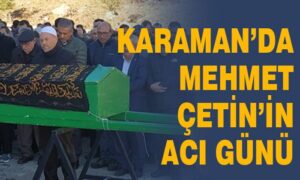 Karaman’da Mehmet Çetin’in acı günü