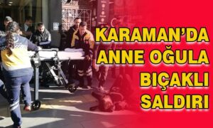 Karaman’da anne oğula bıçaklı saldırı