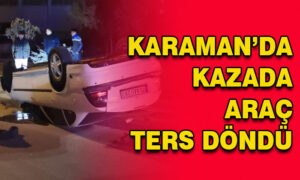 Karaman’da kazada araç ters döndü