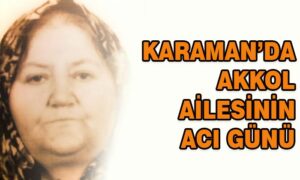 Karaman’da Akkol ailesinin acı günü