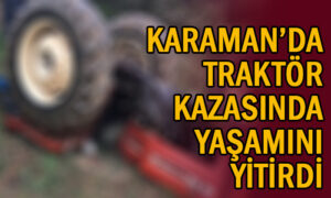 Karaman’da traktör kazasında yaşamını yitirdi