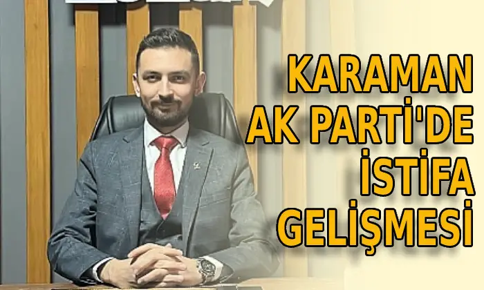 Karaman AK Parti’de istifa gelişmesi