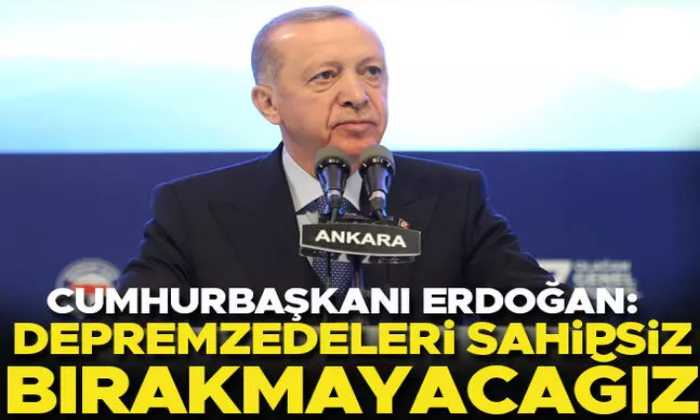 Erdoğan “Depremzedeleri sahipsiz bırakmayacağız”