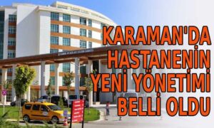 Karaman’da hastanenin yeni yönetimi belli oldu