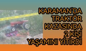 Karaman’da traktör kazasında yaşamlarını yitirdiler