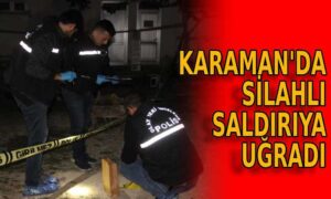 Karaman’da silahlı saldırıya uğradı