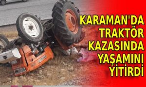 Karaman’da traktör kazasında yaşamını yitirdi