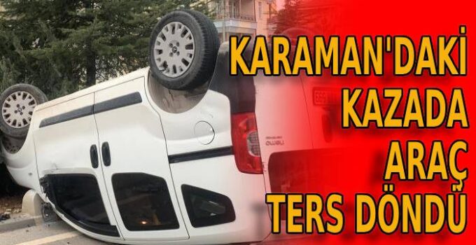 Karaman’daki kazada araç ters döndü