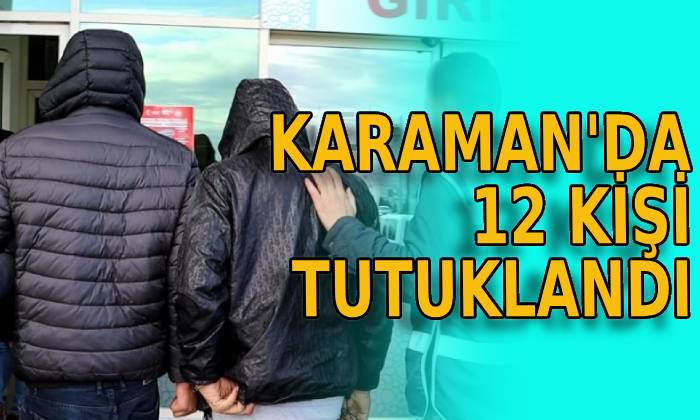 Karaman’da 12 kişi tutuklandı