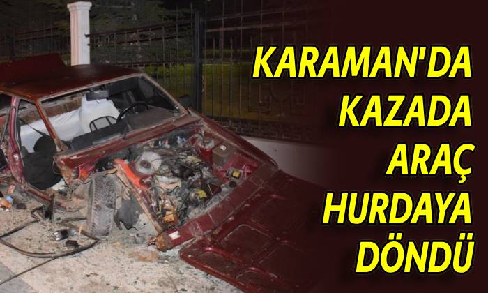 Karaman’da kazada araç hurdaya döndü