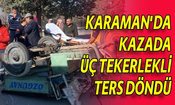 Karaman’da kazada üç tekerlekli ters döndü